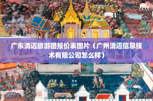 广东清迈旅游团报价表图片（广州清迈信息技术有限公司怎么样）  第1张