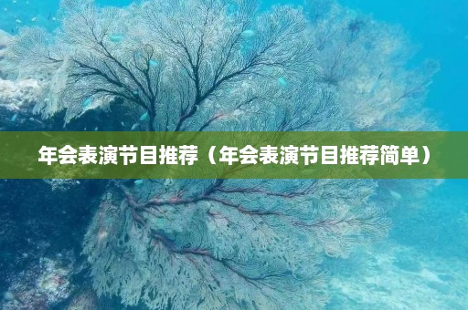 年会表演节目推荐（年会表演节目推荐简单）