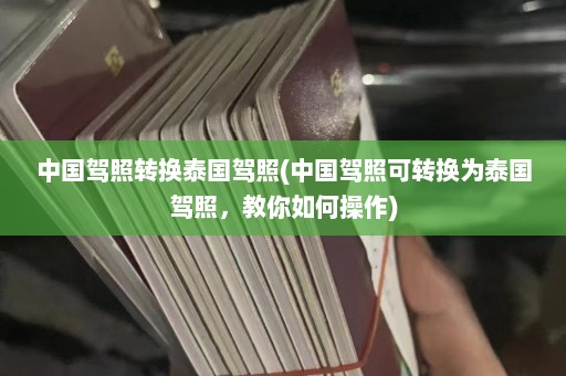 中国驾照转换泰国驾照(中国驾照可转换为泰国驾照，教你如何操作)  第1张