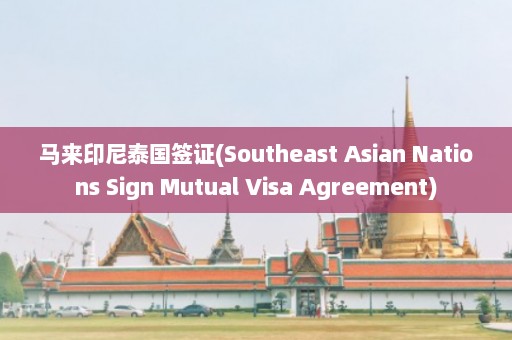 马来印尼泰国签证(Southeast Asian Nations Sign Mutual Visa Agreement)  第1张