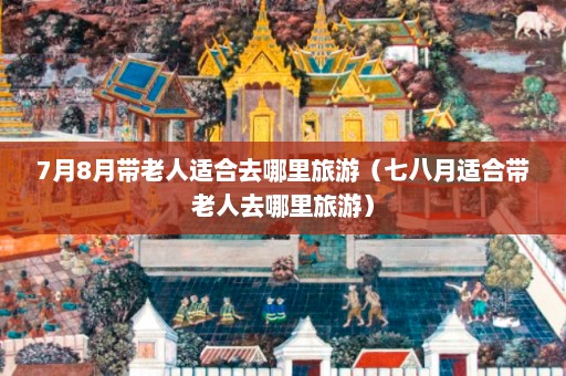 7月8月带老人适合去哪里旅游（七八月适合带老人去哪里旅游）  第1张