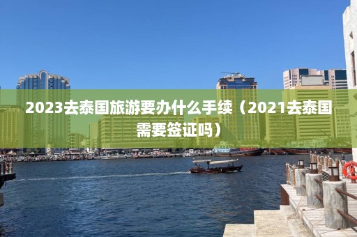 2023去泰国旅游要办什么手续（2021去泰国需要签证吗）  第1张