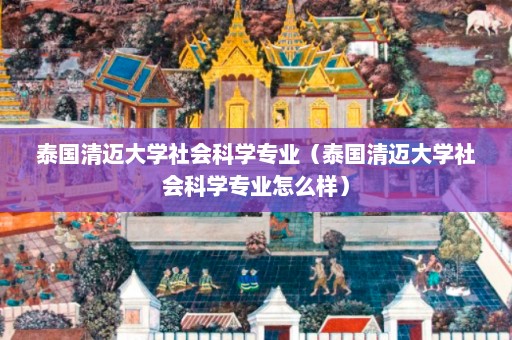 泰国清迈大学社会科学专业（泰国清迈大学社会科学专业怎么样）  第1张