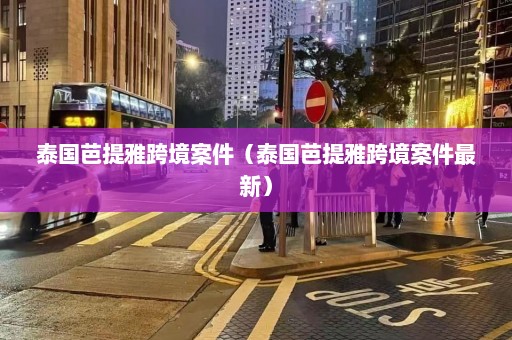 泰国芭提雅跨境案件（泰国芭提雅跨境案件最新）