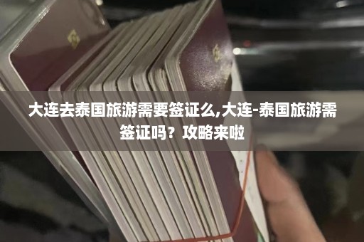 大连去泰国旅游需要签证么,大连-泰国旅游需签证吗？攻略来啦  第1张