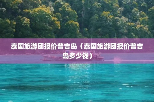 泰国旅游团报价普吉岛（泰国旅游团报价普吉岛多少钱）