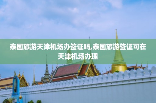 泰国旅游天津机场办签证吗,泰国旅游签证可在天津机场办理  第1张