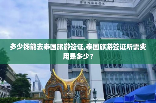 多少钱能去泰国旅游签证,泰国旅游签证所需费用是多少？  第1张