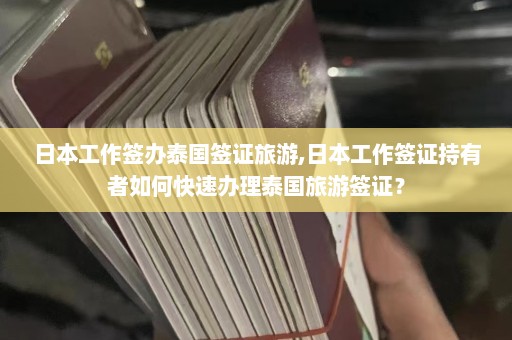 日本工作签办泰国签证旅游,日本工作签证持有者如何快速办理泰国旅游签证？  第1张