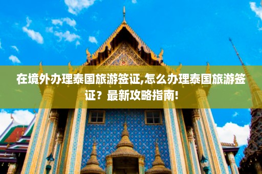 在境外办理泰国旅游签证,怎么办理泰国旅游签证？最新攻略指南!  第1张