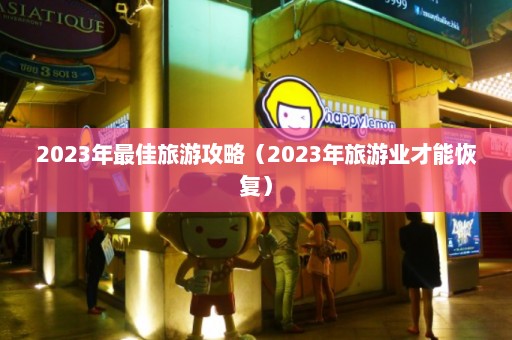 2023年最佳旅游攻略（2023年旅游业才能恢复）  第1张