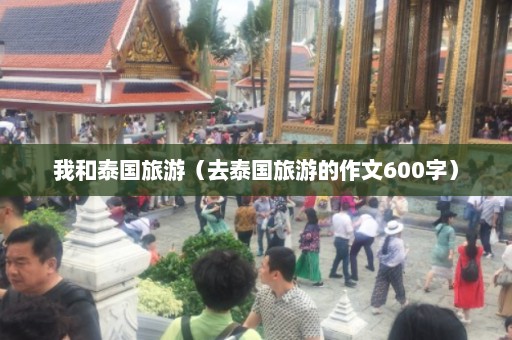 我和泰国旅游（去泰国旅游的作文600字）