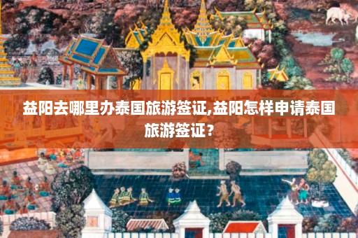 益阳去哪里办泰国旅游签证,益阳怎样申请泰国旅游签证？  第1张