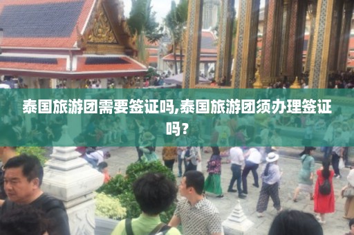 泰国旅游团需要签证吗,泰国旅游团须办理签证吗？  第1张