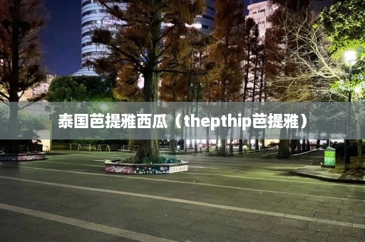 泰国芭提雅西瓜（thepthip芭提雅）