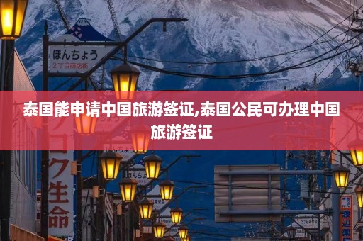 泰国能申请中国旅游签证,泰国公民可办理中国旅游签证