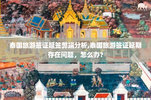 泰国旅游签证延签弊端分析,泰国旅游签证延期存在问题，怎么办？  第1张