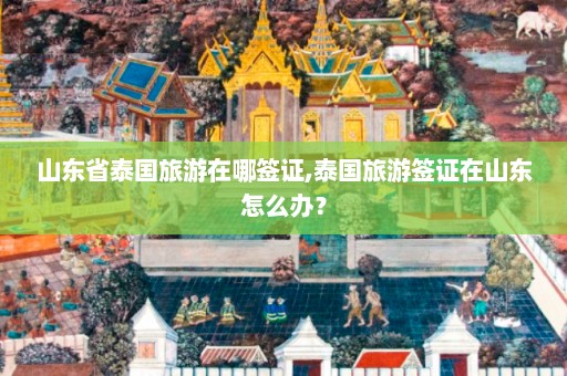 山东省泰国旅游在哪签证,泰国旅游签证在山东怎么办？  第1张