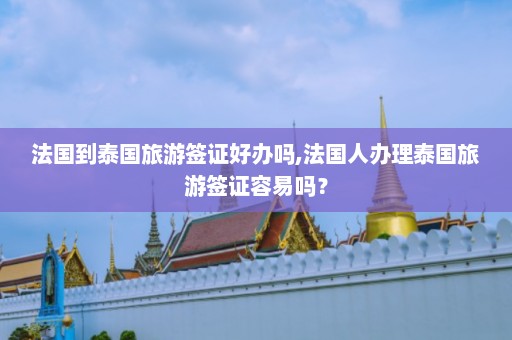 法国到泰国旅游签证好办吗,法国人办理泰国旅游签证容易吗？  第1张