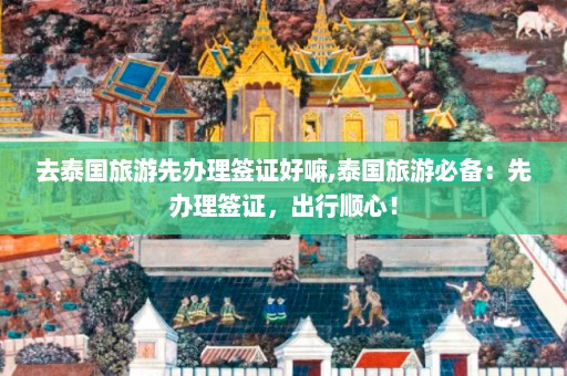 去泰国旅游先办理签证好嘛,泰国旅游必备：先办理签证，出行顺心！  第1张