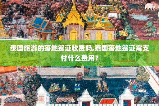 泰国旅游的落地签证收费吗,泰国落地签证需支付什么费用？  第1张