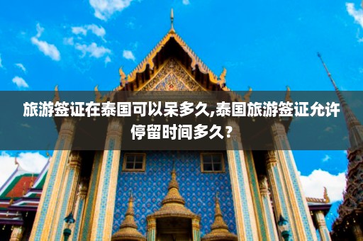 旅游签证在泰国可以呆多久,泰国旅游签证允许停留时间多久？  第1张