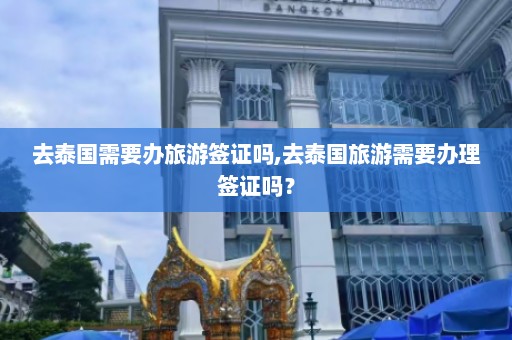 去泰国需要办旅游签证吗,去泰国旅游需要办理签证吗？  第1张