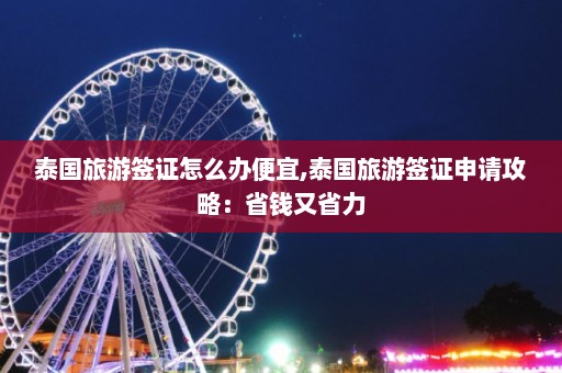 泰国旅游签证怎么办便宜,泰国旅游签证申请攻略：省钱又省力  第1张