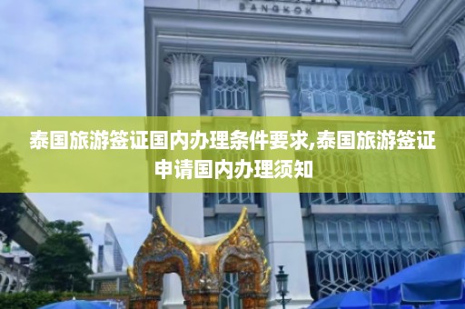 泰国旅游签证国内办理条件要求,泰国旅游签证申请国内办理须知  第1张