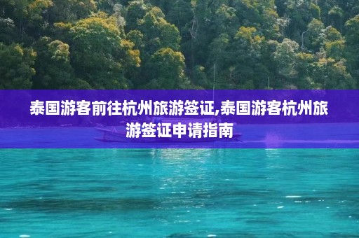 泰国游客前往杭州旅游签证,泰国游客杭州旅游签证申请指南