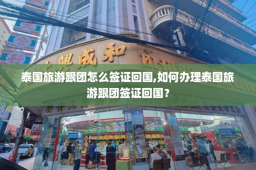 泰国旅游跟团怎么签证回国,如何办理泰国旅游跟团签证回国？