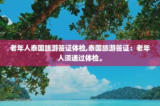 老年人泰国旅游签证体检,泰国旅游签证：老年人须通过体检。