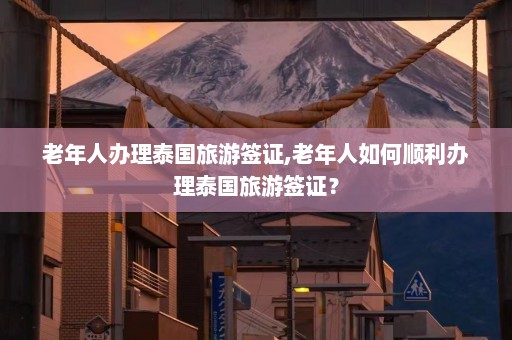 老年人办理泰国旅游签证,老年人如何顺利办理泰国旅游签证？