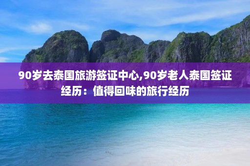 90岁去泰国旅游签证中心,90岁老人泰国签证经历：值得回味的旅行经历