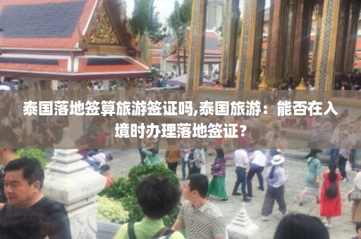 泰国落地签算旅游签证吗,泰国旅游：能否在入境时办理落地签证？  第1张