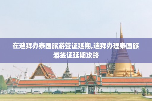 在迪拜办泰国旅游签证延期,迪拜办理泰国旅游签证延期攻略  第1张