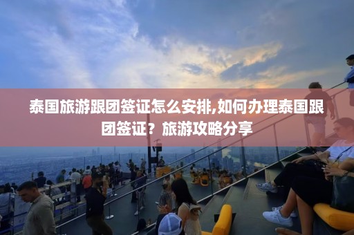 泰国旅游跟团签证怎么安排,如何办理泰国跟团签证？旅游攻略分享  第1张