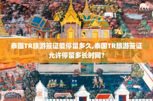 泰国TR旅游签证能停留多久,泰国TR旅游签证允许停留多长时间？