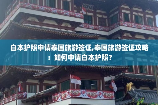 白本护照申请泰国旅游签证,泰国旅游签证攻略：如何申请白本护照？