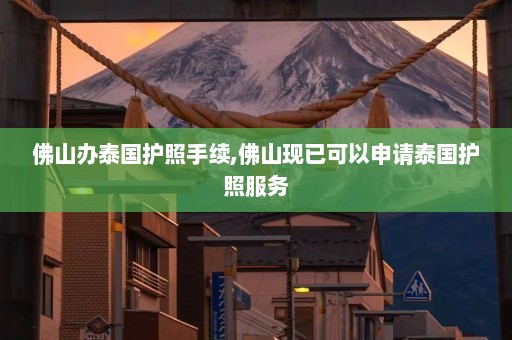 佛山办泰国护照手续,佛山现已可以申请泰国护照服务