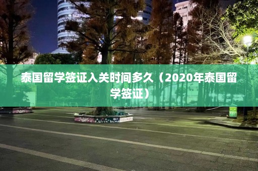 泰国留学签证入关时间多久（2020年泰国留学签证）