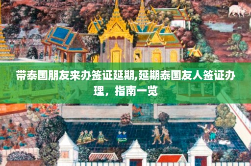 带泰国朋友来办签证延期,延期泰国友人签证办理，指南一览  第1张