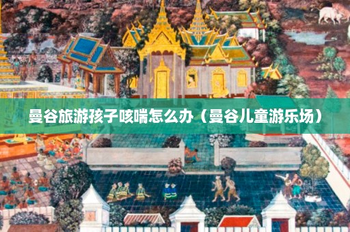 曼谷旅游孩子咳喘怎么办（曼谷儿童游乐场）  第1张