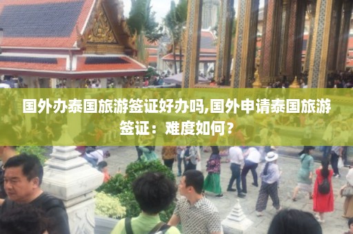 国外办泰国旅游签证好办吗,国外申请泰国旅游签证：难度如何？  第1张