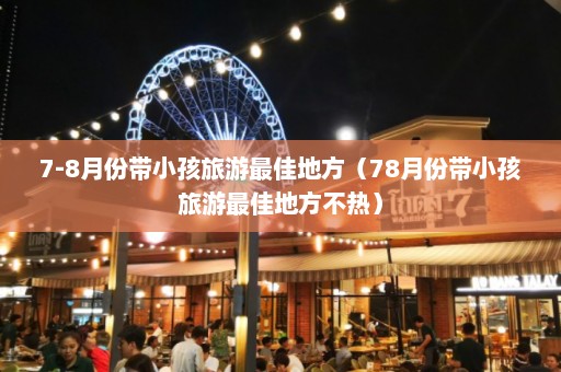 7-8月份带小孩旅游最佳地方（78月份带小孩旅游最佳地方不热）  第1张