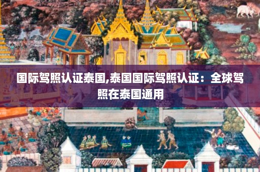 国际驾照认证泰国,泰国国际驾照认证：全球驾照在泰国通用