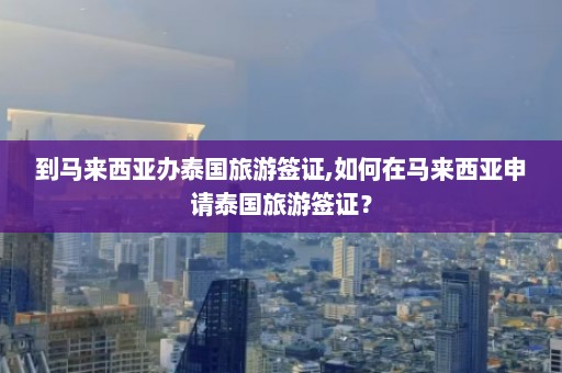 到马来西亚办泰国旅游签证,如何在马来西亚申请泰国旅游签证？  第1张