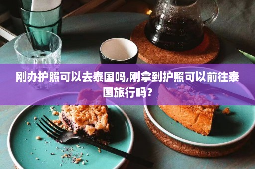 刚办护照可以去泰国吗,刚拿到护照可以前往泰国旅行吗？