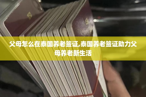 父母怎么在泰国养老签证,泰国养老签证助力父母养老新生活  第1张