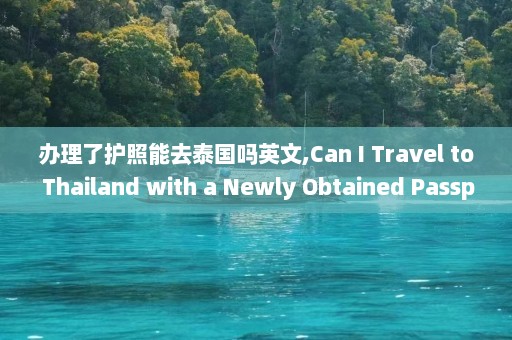 办理了护照能去泰国吗英文,Can I Travel to Thailand with a Newly Obtained Passport